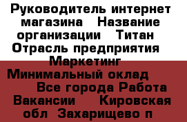 Руководитель интернет-магазина › Название организации ­ Титан › Отрасль предприятия ­ Маркетинг › Минимальный оклад ­ 26 000 - Все города Работа » Вакансии   . Кировская обл.,Захарищево п.